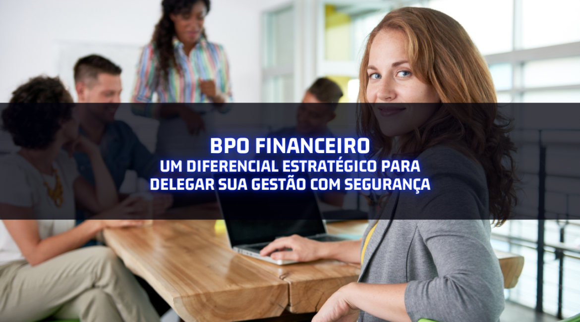 BPO Financeiro: um diferencial estratégico para delegar sua gestão com segurança