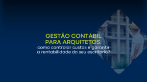 Gestão contábil para arquitetos: como controlar custos e garantir a rentabilidade do seu escritório