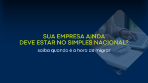 Sua empresa ainda deve estar no Simples Nacional? Saiba quando é hora de migrar