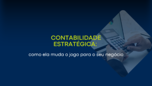 Contabilidade estratégica: como ela muda o jogo para o seu negócio