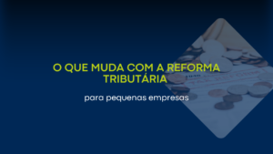 O que muda com a Reforma Tributária para pequenas empresas